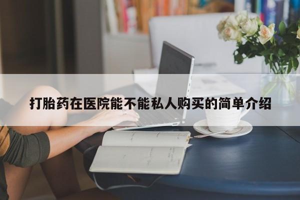 泰安打胎药私人店打胎药在医院能不能私人购买的简单介绍