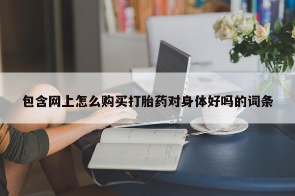 泰安打胎药私人店包含网上怎么购买打胎药对身体好吗的词条