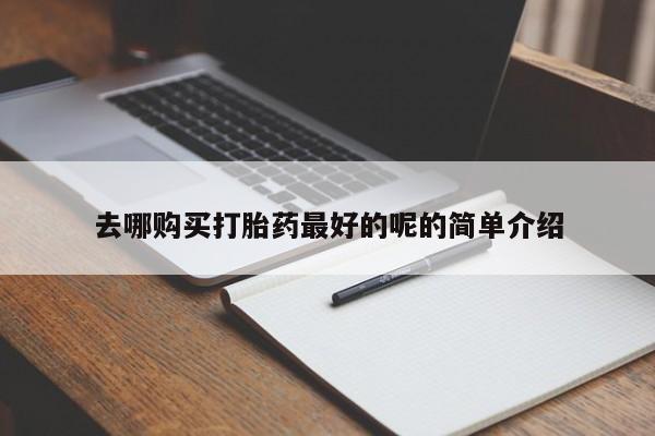 泰安打胎药私人店去哪购买打胎药最好的呢的简单介绍