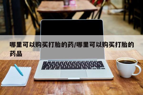 泰安打胎药私人店哪里可以购买打胎的药/哪里可以购买打胎的药品