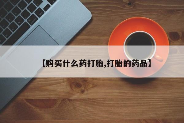 泰安打胎药私人店【购买什么药打胎,打胎的药品】