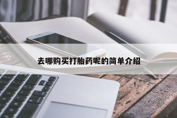 泰安打胎药私人店去哪购买打胎药呢的简单介绍